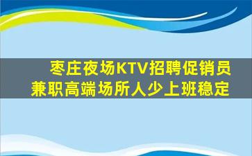 枣庄夜场KTV招聘促销员兼职高端场所人少上班稳定